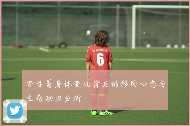 字母哥身体变化背后的移民心态与生存动力分析