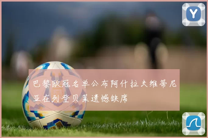 巴黎欧冠名单公布阿什拉夫维蒂尼亚在列登贝莱遗憾缺席