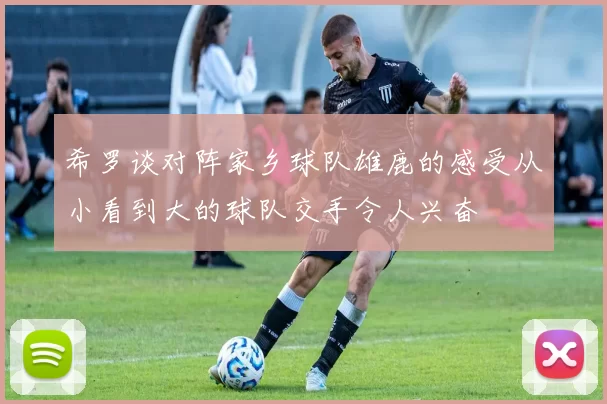 希罗谈对阵家乡球队雄鹿的感受从小看到大的球队交手令人兴奋