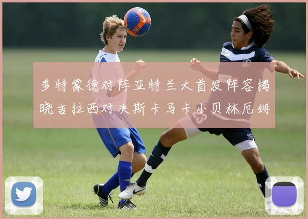 多特蒙德对阵亚特兰大首发阵容揭晓吉拉西对决斯卡马卡小贝林厄姆出战