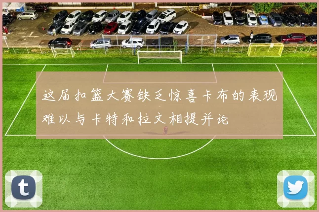 这届扣篮大赛缺乏惊喜卡布的表现难以与卡特和拉文相提并论
