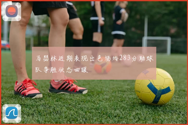 马瑟林近期表现出色场均283分助球队争胜状态回暖