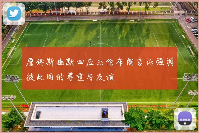 詹姆斯幽默回应杰伦布朗言论强调彼此间的尊重与友谊