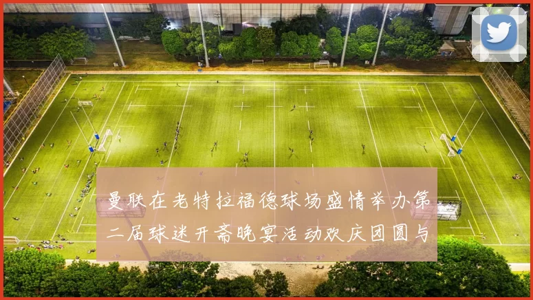 曼联在老特拉福德球场盛情举办第二届球迷开斋晚宴活动欢庆团圆与友谊
