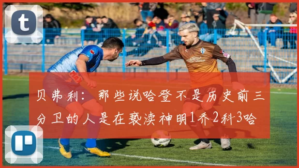 贝弗利：那些说哈登不是历史前三分卫的人是在亵渎神明1乔2科3哈