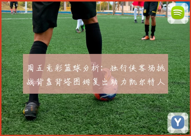 周五竞彩篮球分析：独行侠客场挑战背靠背塔图姆复出助力凯尔特人
