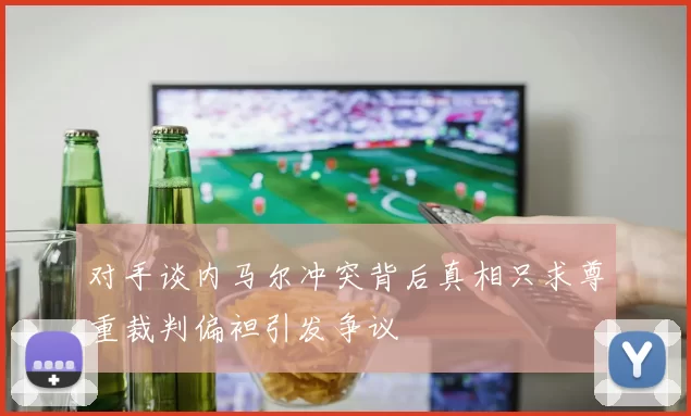 对手谈内马尔冲突背后真相只求尊重裁判偏袒引发争议