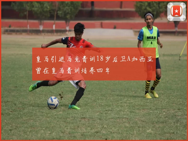 皇马引进马竞青训18岁后卫A加西亚曾在皇马青训培养四年