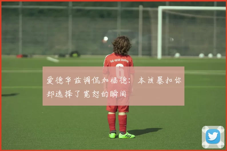 爱德华兹调侃加福德：本该暴扣你却选择了宽恕的瞬间