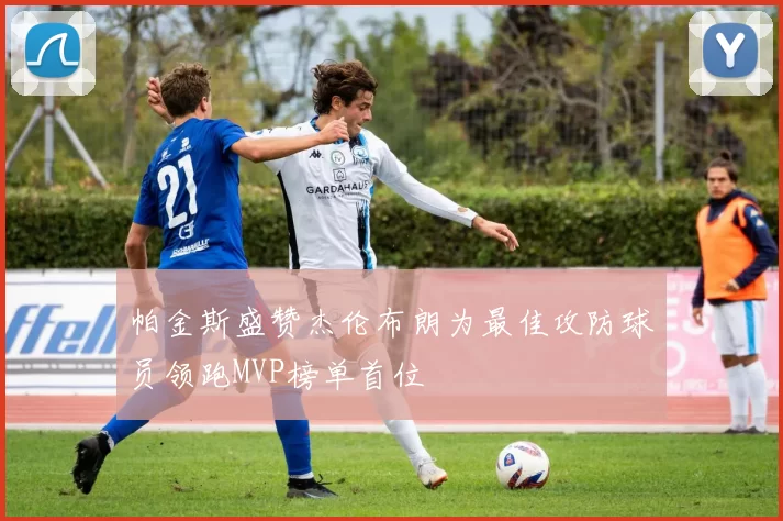 帕金斯盛赞杰伦布朗为最佳攻防球员领跑MVP榜单首位
