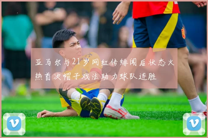 亚马尔与21岁网红传绯闻后状态火热首次帽子戏法助力球队连胜
