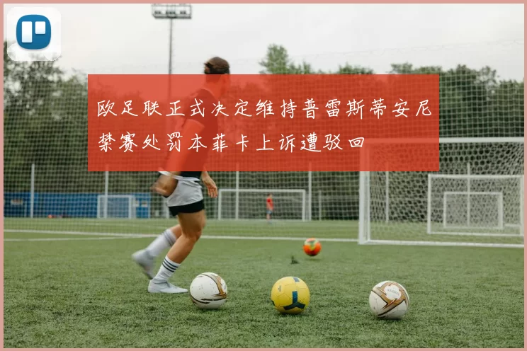 欧足联正式决定维持普雷斯蒂安尼禁赛处罚本菲卡上诉遭驳回