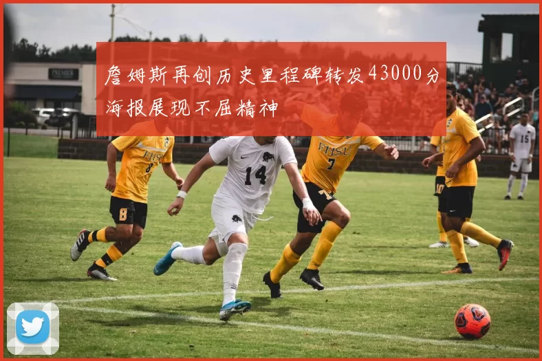 詹姆斯再创历史里程碑转发43000分海报展现不屈精神