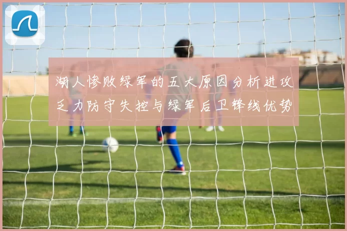 湖人惨败绿军的五大原因分析进攻乏力防守失控与绿军后卫锋线优势