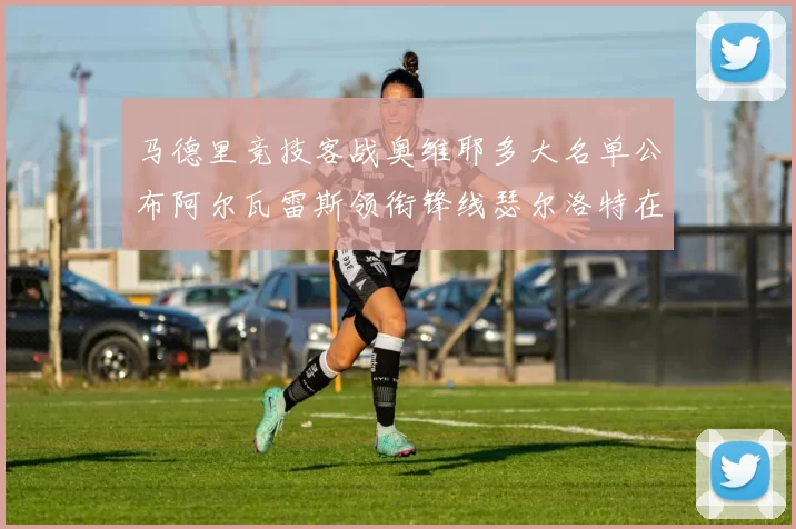 马德里竞技客战奥维耶多大名单公布阿尔瓦雷斯领衔锋线瑟尔洛特在列