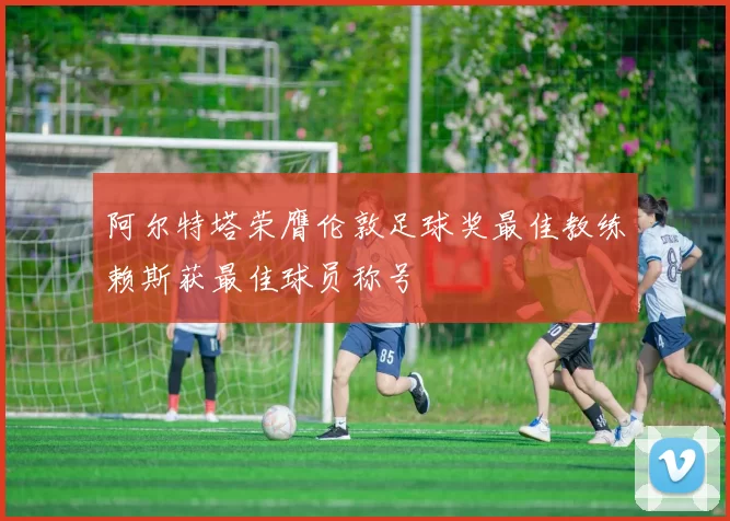 阿尔特塔荣膺伦敦足球奖最佳教练赖斯获最佳球员称号