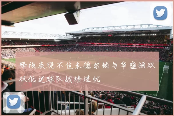 锋线表现不佳米德尔顿与华盛顿双双低迷球队战绩堪忧