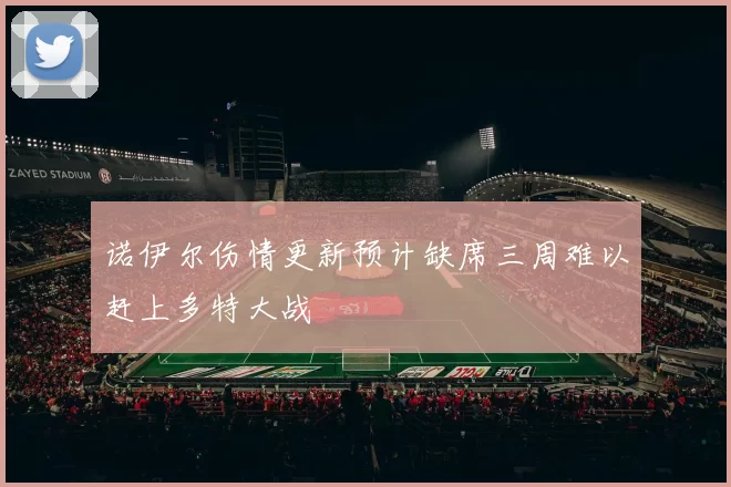 诺伊尔伤情更新预计缺席三周难以赶上多特大战