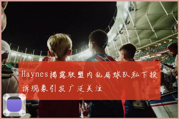 Haynes揭露联盟内乱局球队私下投诉现象引发广泛关注