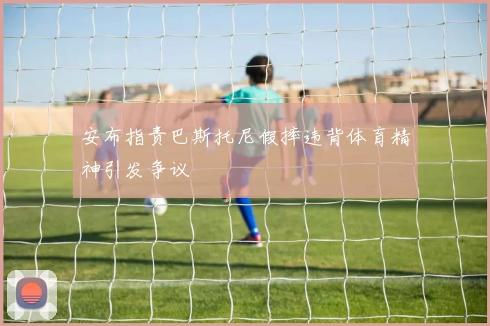 安布指责巴斯托尼假摔违背体育精神引发争议